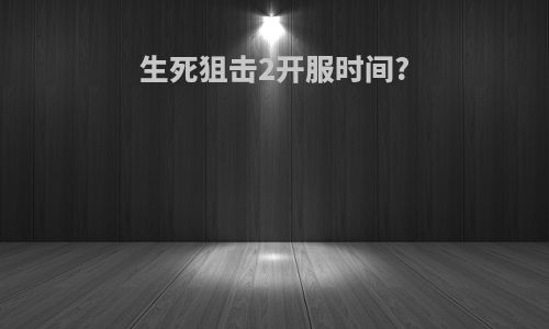 生死狙击2开服时间?