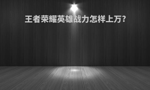 王者荣耀英雄战力怎样上万?