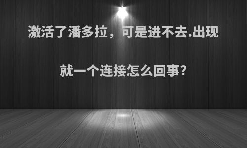 激活了潘多拉，可是进不去.出现就一个连接怎么回事?