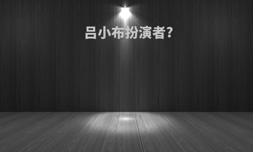 吕小布扮演者?