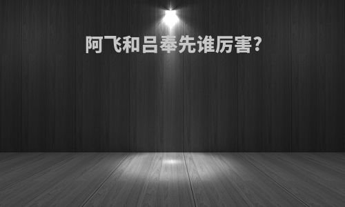 阿飞和吕奉先谁厉害?