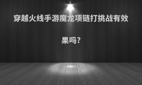 穿越火线手游魔龙项链打挑战有效果吗?