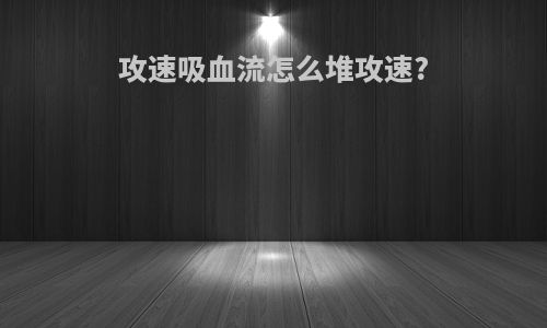 攻速吸血流怎么堆攻速?