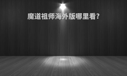 魔道祖师海外版哪里看?
