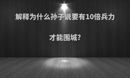 解释为什么孙子说要有10倍兵力才能围城?