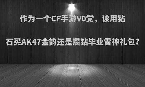 作为一个CF手游V0党，该用钻石买AK47金韵还是攒钻毕业雷神礼包?