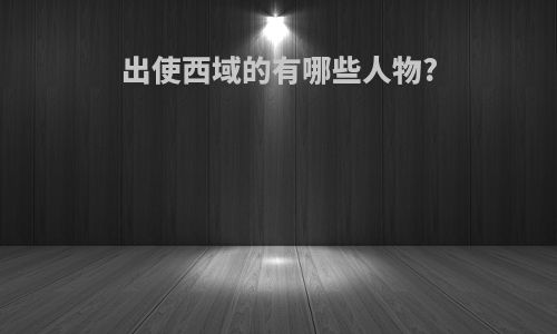 出使西域的有哪些人物?