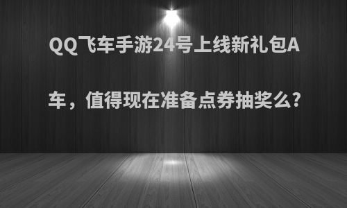 QQ飞车手游24号上线新礼包A车，值得现在准备点券抽奖么?