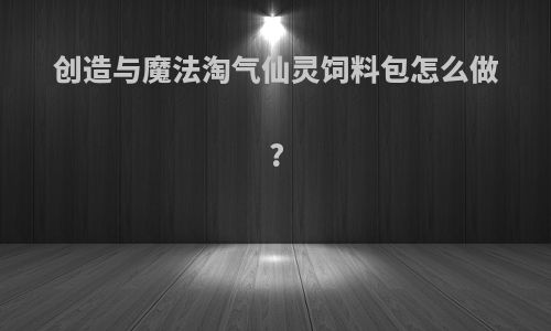 创造与魔法淘气仙灵饲料包怎么做?