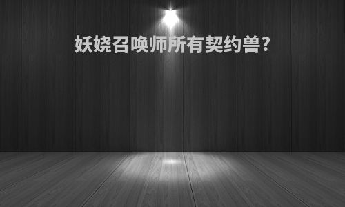 妖娆召唤师所有契约兽?