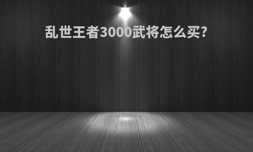 乱世王者3000武将怎么买?