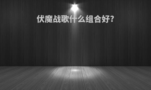 伏魔战歌什么组合好?