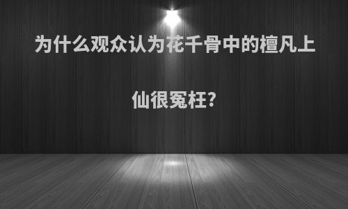 为什么观众认为花千骨中的檀凡上仙很冤枉?