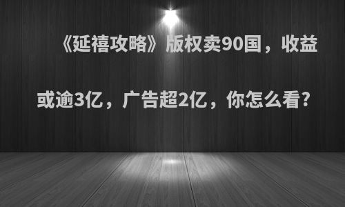 《延禧攻略》版权卖90国，收益或逾3亿，广告超2亿，你怎么看?