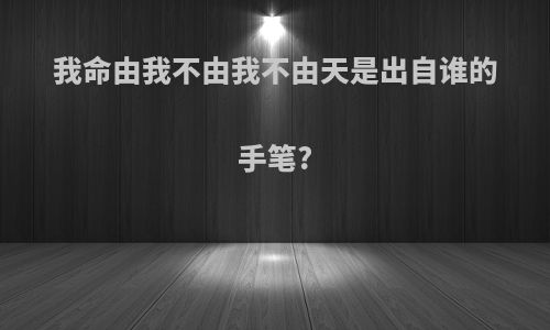 我命由我不由我不由天是出自谁的手笔?