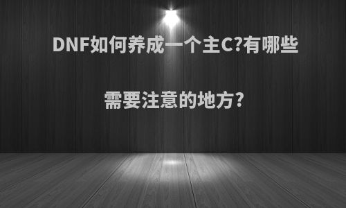 DNF如何养成一个主C?有哪些需要注意的地方?