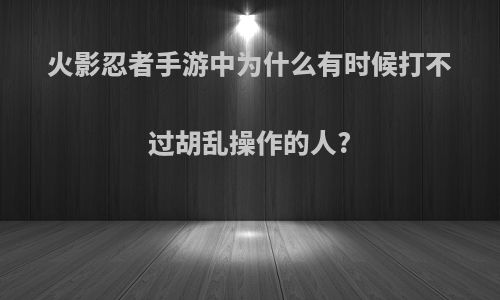 火影忍者手游中为什么有时候打不过胡乱操作的人?