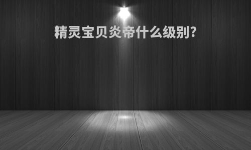 精灵宝贝炎帝什么级别?