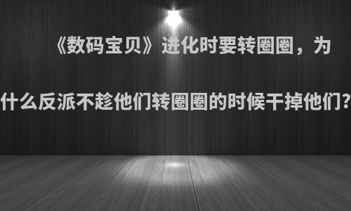 《数码宝贝》进化时要转圈圈，为什么反派不趁他们转圈圈的时候干掉他们?