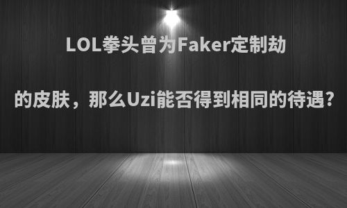 LOL拳头曾为Faker定制劫的皮肤，那么Uzi能否得到相同的待遇?