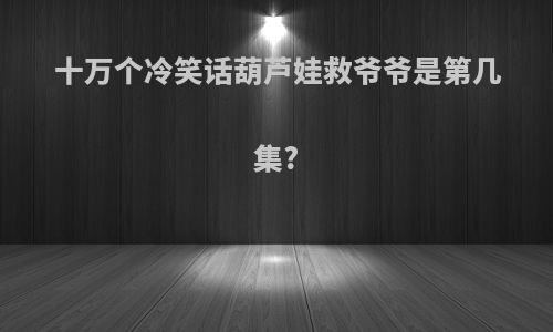 十万个冷笑话葫芦娃救爷爷是第几集?