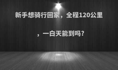 新手想骑行回家，全程120公里，一白天能到吗?