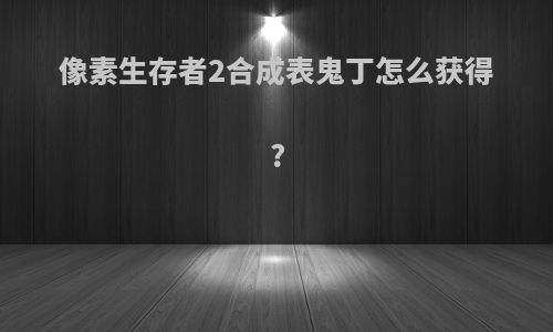 像素生存者2合成表鬼丁怎么获得?