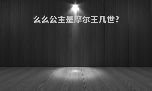 么么公主是摩尔王几世?