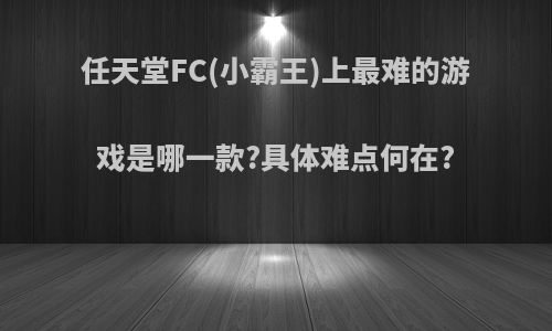 任天堂FC(小霸王)上最难的游戏是哪一款?具体难点何在?