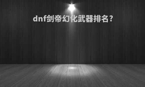 dnf剑帝幻化武器排名?