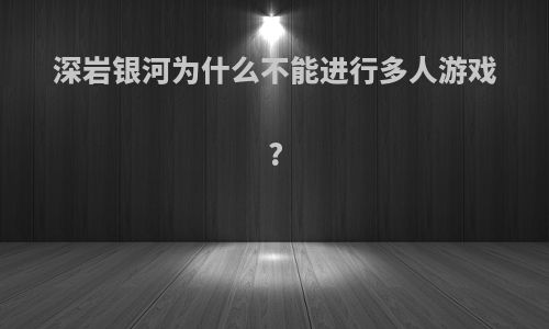 深岩银河为什么不能进行多人游戏?