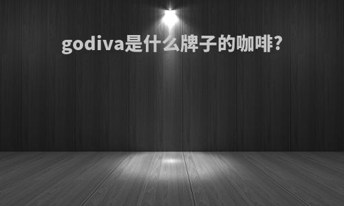 godiva是什么牌子的咖啡?