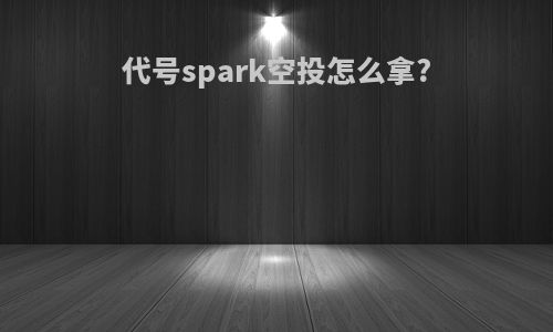 代号spark空投怎么拿?