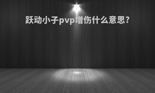 跃动小子pvp增伤什么意思?