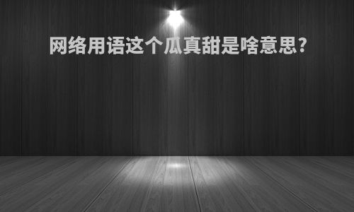 网络用语这个瓜真甜是啥意思?