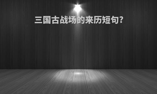 三国古战场的来历短句?