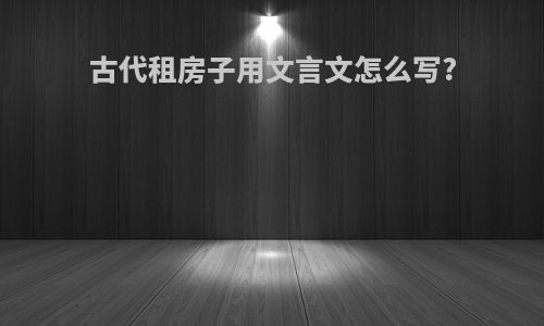 古代租房子用文言文怎么写?
