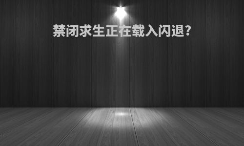禁闭求生正在载入闪退?