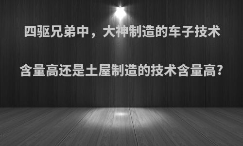 四驱兄弟中，大神制造的车子技术含量高还是土屋制造的技术含量高?