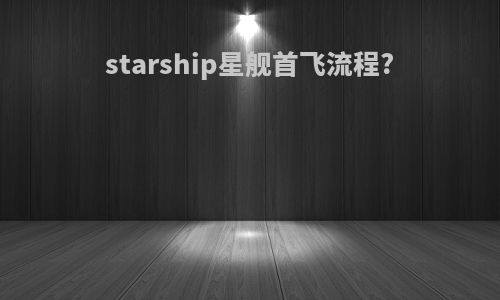 starship星舰首飞流程?