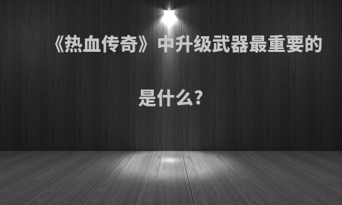 《热血传奇》中升级武器最重要的是什么?