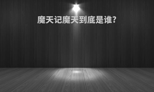 魔天记魔天到底是谁?