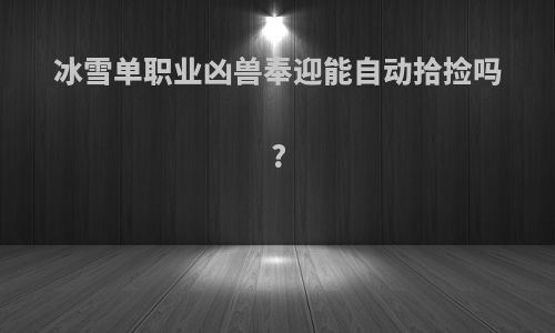 冰雪单职业凶兽奉迎能自动拾捡吗?