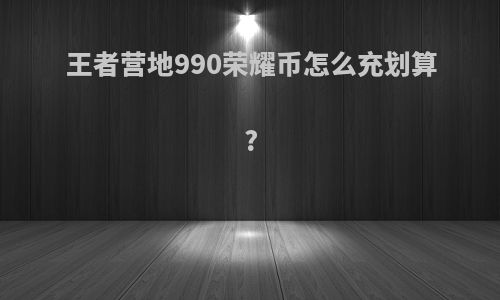 王者营地990荣耀币怎么充划算?