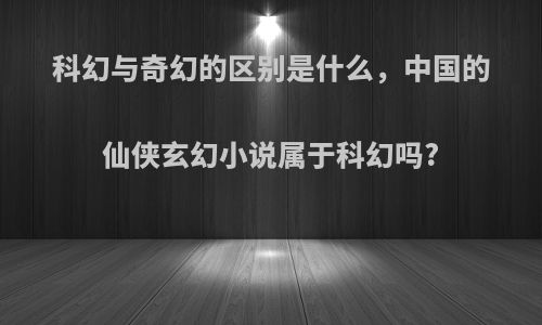 科幻与奇幻的区别是什么，中国的仙侠玄幻小说属于科幻吗?