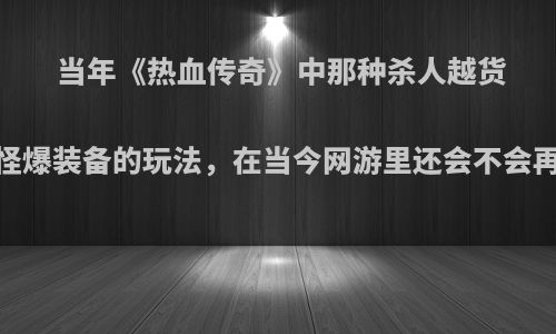 当年《热血传奇》中那种杀人越货、探索地图、打怪爆装备的玩法，在当今网游里还会不会再现呢?你怎么看?