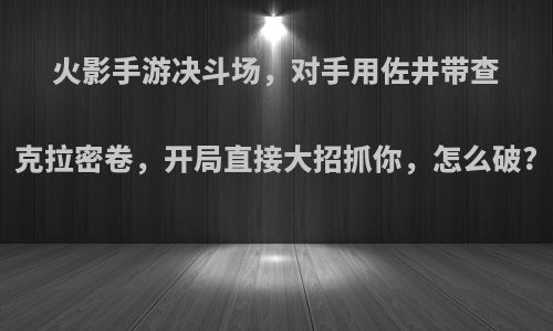 火影手游决斗场，对手用佐井带查克拉密卷，开局直接大招抓你，怎么破?