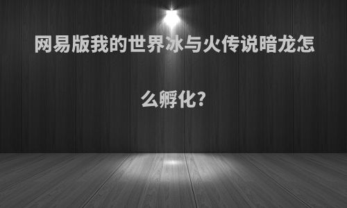网易版我的世界冰与火传说暗龙怎么孵化?