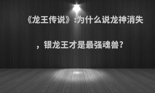 《龙王传说》:为什么说龙神消失，银龙王才是最强魂兽?