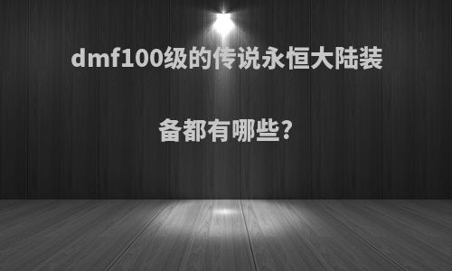 dmf100级的传说永恒大陆装备都有哪些?